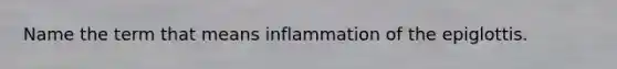 Name the term that means inflammation of the epiglottis.