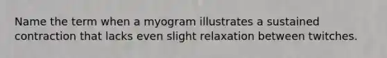 Name the term when a myogram illustrates a sustained contraction that lacks even slight relaxation between twitches.