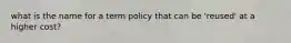 what is the name for a term policy that can be 'reused' at a higher cost?