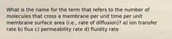 What is the name for the term that refers to the number of molecules that cross a membrane per unit time per unit membrane surface area (i.e., rate of diffusion)? a) ion transfer rate b) flux c) permeability rate d) fluidity rate