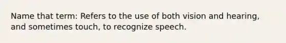 Name that term: Refers to the use of both vision and hearing, and sometimes touch, to recognize speech.