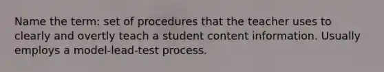 Name the term: set of procedures that the teacher uses to clearly and overtly teach a student content information. Usually employs a model-lead-test process.