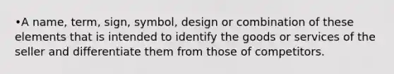 •A name, term, sign, symbol, design or combination of these elements that is intended to identify the goods or services of the seller and differentiate them from those of competitors.