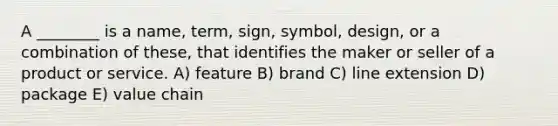 A ________ is a name, term, sign, symbol, design, or a combination of these, that identifies the maker or seller of a product or service. A) feature B) brand C) line extension D) package E) value chain