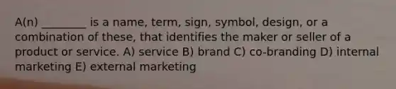 A(n) ________ is a name, term, sign, symbol, design, or a combination of these, that identifies the maker or seller of a product or service. A) service B) brand C) co-branding D) internal marketing E) external marketing