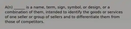 A(n) ______ is a name, term, sign, symbol, or design, or a combination of them, intended to identify the goods or services of one seller or group of sellers and to differentiate them from those of competitors.