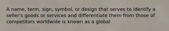 A name, term, sign, symbol, or design that serves to identify a seller's goods or services and differentiate them from those of competitors worldwide is known as a global