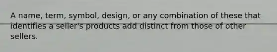 A name, term, symbol, design, or any combination of these that identifies a seller's products add distinct from those of other sellers.