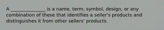 A _______________ is a name, term, symbol, design, or any combination of these that identifies a seller's products and distinguishes it from other sellers' products.