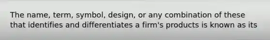 The name, term, symbol, design, or any combination of these that identifies and differentiates a firm's products is known as its