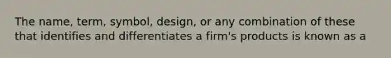 The name, term, symbol, design, or any combination of these that identifies and differentiates a firm's products is known as a