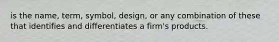 is the name, term, symbol, design, or any combination of these that identifies and differentiates a firm's products.