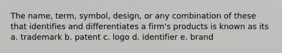 The name, term, symbol, design, or any combination of these that identifies and differentiates a firm's products is known as its a. trademark b. patent c. logo d. identifier e. brand