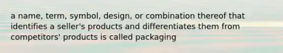 a name, term, symbol, design, or combination thereof that identifies a seller's products and differentiates them from competitors' products is called packaging