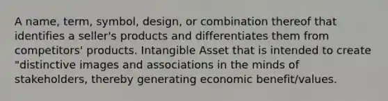 A name, term, symbol, design, or combination thereof that identifies a seller's products and differentiates them from competitors' products. Intangible Asset that is intended to create "distinctive images and associations in the minds of stakeholders, thereby generating economic benefit/values.