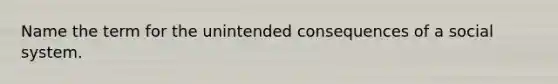 Name the term for the unintended consequences of a social system.