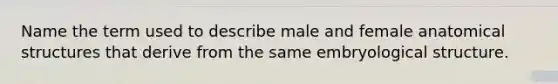 Name the term used to describe male and female anatomical structures that derive from the same embryological structure.