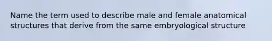 Name the term used to describe male and female anatomical structures that derive from the same embryological structure