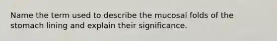 Name the term used to describe the mucosal folds of the stomach lining and explain their significance.