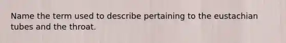 Name the term used to describe pertaining to the eustachian tubes and the throat.