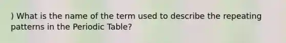 ) What is the name of the term used to describe the repeating patterns in <a href='https://www.questionai.com/knowledge/kIrBULvFQz-the-periodic-table' class='anchor-knowledge'>the periodic table</a>?