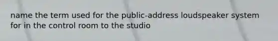 name the term used for the public-address loudspeaker system for in the control room to the studio