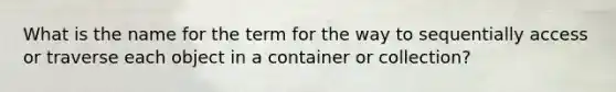 What is the name for the term for the way to sequentially access or traverse each object in a container or collection?