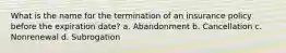 What is the name for the termination of an insurance policy before the expiration date? a. Abandonment b. Cancellation c. Nonrenewal d. Subrogation