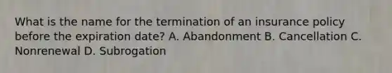 What is the name for the termination of an insurance policy before the expiration date? A. Abandonment B. Cancellation C. Nonrenewal D. Subrogation