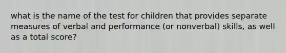 what is the name of the test for children that provides separate measures of verbal and performance (or nonverbal) skills, as well as a total score?