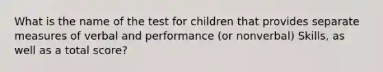 What is the name of the test for children that provides separate measures of verbal and performance (or nonverbal) Skills, as well as a total score?