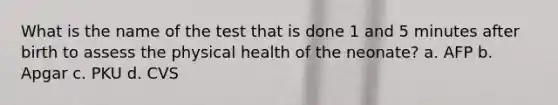 What is the name of the test that is done 1 and 5 minutes after birth to assess the physical health of the neonate? a. AFP b. Apgar c. PKU d. CVS