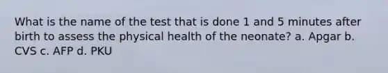 What is the name of the test that is done 1 and 5 minutes after birth to assess the physical health of the neonate? a. Apgar b. CVS c. AFP d. PKU