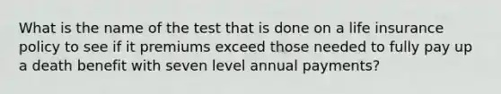 What is the name of the test that is done on a life insurance policy to see if it premiums exceed those needed to fully pay up a death benefit with seven level annual payments?