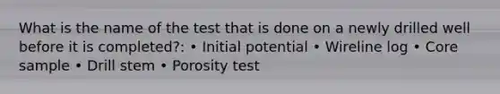 What is the name of the test that is done on a newly drilled well before it is completed?: • Initial potential • Wireline log • Core sample • Drill stem • Porosity test