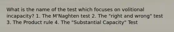 What is the name of the test which focuses on volitional incapacity? 1. The M'Naghten test 2. The "right and wrong" test 3. The <a href='https://www.questionai.com/knowledge/kFeDyIbGpD-product-rule' class='anchor-knowledge'>product rule</a> 4. The "Substantial Capacity" Test