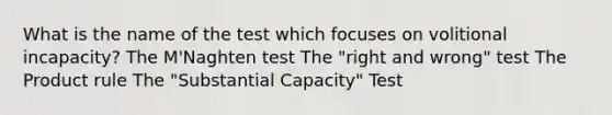 What is the name of the test which focuses on volitional incapacity? The M'Naghten test The "right and wrong" test The <a href='https://www.questionai.com/knowledge/kFeDyIbGpD-product-rule' class='anchor-knowledge'>product rule</a> The "Substantial Capacity" Test