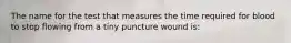 The name for the test that measures the time required for blood to stop flowing from a tiny puncture wound is: