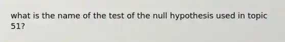 what is the name of the test of the null hypothesis used in topic 51?