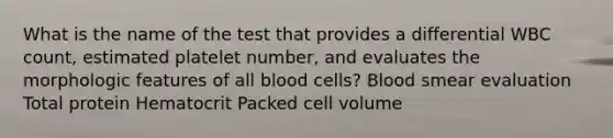 What is the name of the test that provides a differential WBC count, estimated platelet number, and evaluates the morphologic features of all blood cells? Blood smear evaluation Total protein Hematocrit Packed cell volume