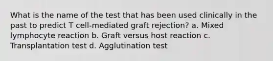 What is the name of the test that has been used clinically in the past to predict T cell-mediated graft rejection? a. Mixed lymphocyte reaction b. Graft versus host reaction c. Transplantation test d. Agglutination test