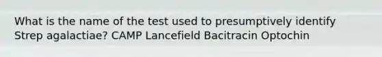 What is the name of the test used to presumptively identify Strep agalactiae? CAMP Lancefield Bacitracin Optochin