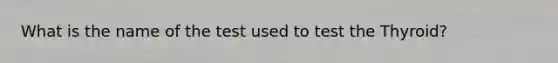 What is the name of the test used to test the Thyroid?