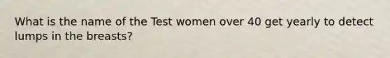 What is the name of the Test women over 40 get yearly to detect lumps in the breasts?