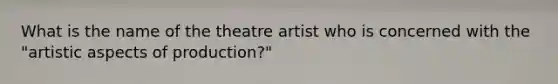 What is the name of the theatre artist who is concerned with the "artistic aspects of production?"