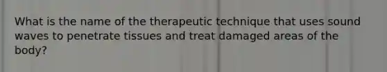 What is the name of the therapeutic technique that uses sound waves to penetrate tissues and treat damaged areas of the body?