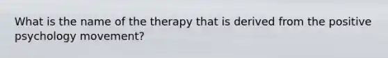 What is the name of the therapy that is derived from the positive psychology movement?