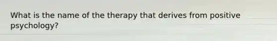 What is the name of the therapy that derives from positive psychology?