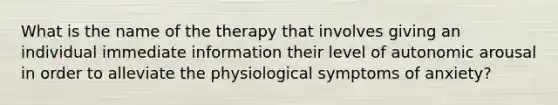 What is the name of the therapy that involves giving an individual immediate information their level of autonomic arousal in order to alleviate the physiological symptoms of anxiety?