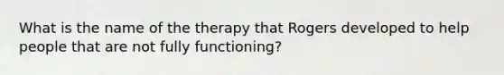 What is the name of the therapy that Rogers developed to help people that are not fully functioning?